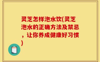 灵芝怎样泡水饮(灵芝泡水的正确方法及禁忌，让你养成健康好习惯)
