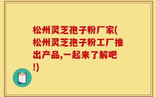 松州灵芝孢子粉厂家(松州灵芝孢子粉工厂推出产品,一起来了解吧!)