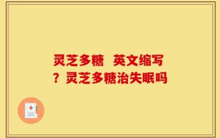 灵芝多糖  英文缩写？灵芝多糖治失眠吗