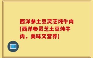 西洋参土豆灵芝炖牛肉(西洋参灵芝土豆炖牛肉，美味又营养)