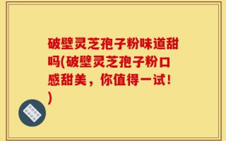 破壁灵芝孢子粉味道甜吗(破壁灵芝孢子粉口感甜美，你值得一试！)