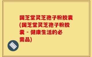 国芝堂灵芝孢子粉胶囊(国芝堂灵芝孢子粉胶囊 - 健康生活的必需品)