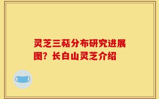 灵芝三萜分布研究进展图？长白山灵芝介绍