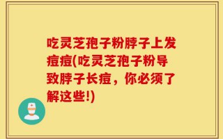 吃灵芝孢子粉脖子上发痘痘(吃灵芝孢子粉导致脖子长痘，你必须了解这些!)