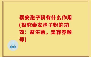 泰安孢子粉有什么作用(探究泰安孢子粉的功效：益生菌，美容养颜等)