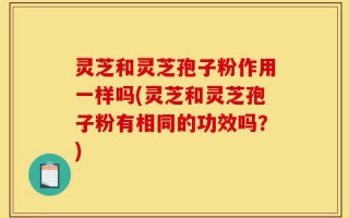 灵芝和灵芝孢子粉作用一样吗(灵芝和灵芝孢子粉有相同的功效吗？)