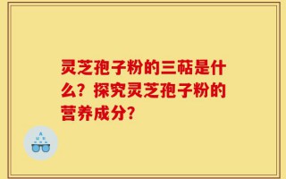 灵芝孢子粉的三萜是什么？探究灵芝孢子粉的营养成分？