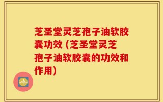 芝圣堂灵芝孢子油软胶囊功效 (芝圣堂灵芝孢子油软胶囊的功效和作用)