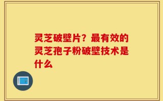 灵芝破壁片？最有效的灵芝孢子粉破壁技术是什么