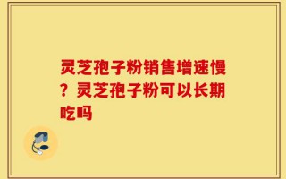 灵芝孢子粉销售增速慢？灵芝孢子粉可以长期吃吗