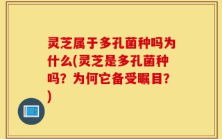 灵芝属于多孔菌种吗为什么(灵芝是多孔菌种吗？为何它备受瞩目？)