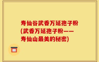 寿仙谷武香万延孢子粉(武香万延孢子粉——寿仙山最美的秘密)