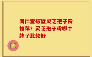 同仁堂破壁灵芝孢子粉推荐？灵芝孢子粉哪个牌子比较好