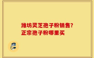 潍坊灵芝孢子粉销售？正宗孢子粉哪里买