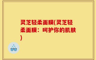 灵芝轻柔面膜(灵芝轻柔面膜：呵护你的肌肤)