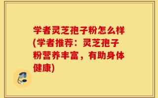 学者灵芝孢子粉怎么样(学者推荐：灵芝孢子粉营养丰富，有助身体健康)