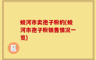 蛟河市卖孢子粉的(蛟河市孢子粉销售情况一览)