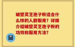 破壁灵芝孢子粉适合什么样的人群服用？详细介绍破壁灵芝孢子粉的功效和服用方法？