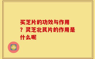 买芝片的功效与作用 ？灵芝北芪片的作用是什么呢