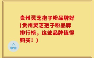 贵州灵芝孢子粉品牌好(贵州灵芝孢子粉品牌排行榜，这些品牌值得购买！)