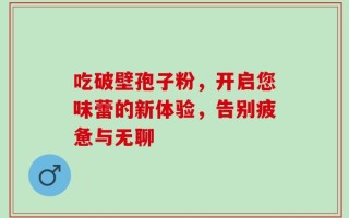 吃破壁孢子粉，开启您味蕾的新体验，告别疲惫与无聊
