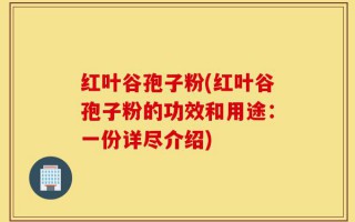 红叶谷孢子粉(红叶谷孢子粉的功效和用途：一份详尽介绍)