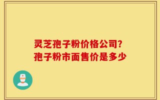 灵芝孢子粉价格公司？孢子粉市面售价是多少