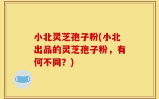 小北灵芝孢子粉(小北出品的灵芝孢子粉，有何不同？)