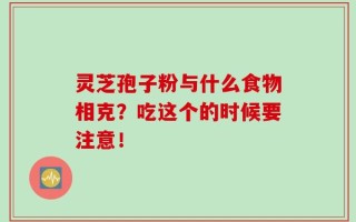 灵芝孢子粉与什么食物相克？吃这个的时候要注意！