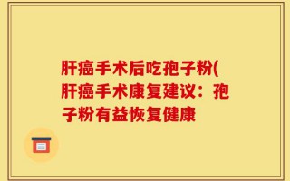 肝癌手术后吃孢子粉(肝癌手术康复建议：孢子粉有益恢复健康