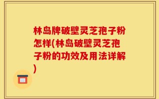 林岛牌破壁灵芝孢子粉怎样(林岛破壁灵芝孢子粉的功效及用法详解)