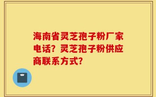 海南省灵芝孢子粉厂家电话？灵芝孢子粉供应商联系方式？