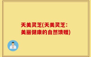 天美灵芝(天美灵芝：美丽健康的自然馈赠)