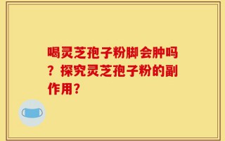 喝灵芝孢子粉脚会肿吗？探究灵芝孢子粉的副作用？