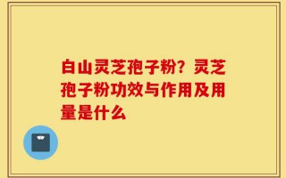 白山灵芝孢子粉？灵芝孢子粉功效与作用及用量是什么
