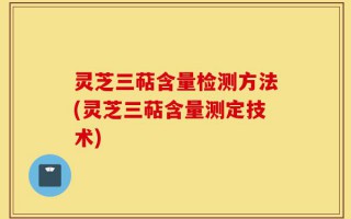 灵芝三萜含量检测方法(灵芝三萜含量测定技术)