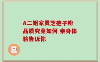 A二姐家灵芝孢子粉 品质究竟如何 亲身体验告诉你