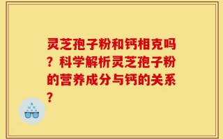 灵芝孢子粉和钙相克吗？科学解析灵芝孢子粉的营养成分与钙的关系？