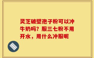 灵芝破壁孢子粉可以冲牛奶吗？服三七粉不用开水，用什么冲服呢