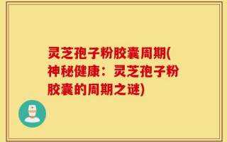 灵芝孢子粉胶囊周期(神秘健康：灵芝孢子粉胶囊的周期之谜)