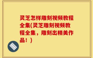 灵芝怎样雕刻视频教程全集(灵芝雕刻视频教程全集，雕刻出精美作品！)