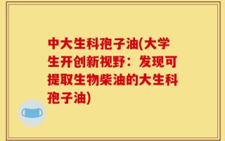中大生科孢子油(大学生开创新视野：发现可提取生物柴油的大生科孢子油)