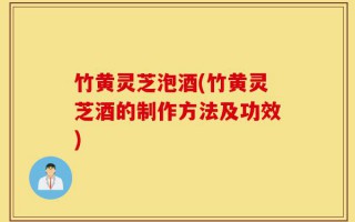 竹黄灵芝泡酒(竹黄灵芝酒的制作方法及功效)