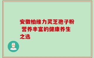 安徽柏维力灵芝孢子粉 营养丰富的健康养生之选