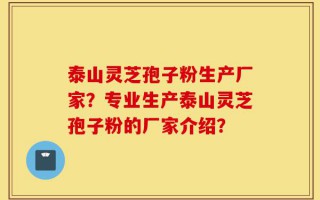 泰山灵芝孢子粉生产厂家？专业生产泰山灵芝孢子粉的厂家介绍？