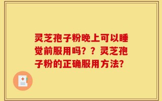 灵芝孢子粉晚上可以睡觉前服用吗？？灵芝孢子粉的正确服用方法？