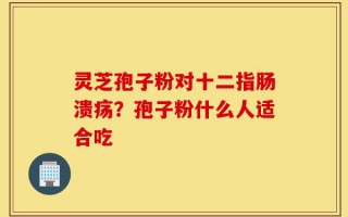 灵芝孢子粉对十二指肠溃疡？孢子粉什么人适合吃