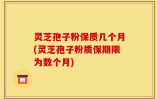 灵芝孢子粉保质几个月(灵芝孢子粉质保期限为数个月)