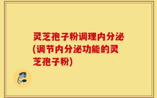 灵芝孢子粉调理内分泌(调节内分泌功能的灵芝孢子粉)