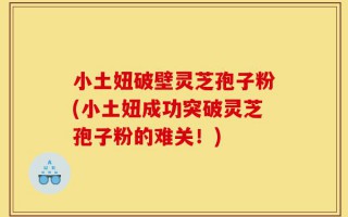 小土妞破壁灵芝孢子粉(小土妞成功突破灵芝孢子粉的难关！)